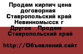 Продам кирпич цена договорная - Ставропольский край, Невинномысск г. Другое » Продам   . Ставропольский край